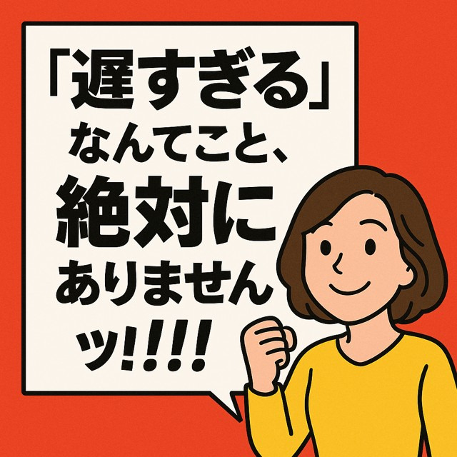 「遅すぎる」なんてこと、絶対にありませんッ！！！